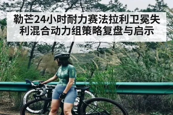 勒芒24小时耐力赛法拉利卫冕失利混合动力组策略复盘与启示
