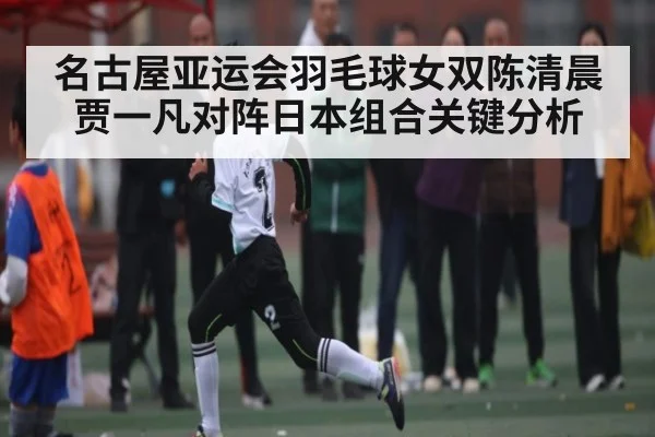 名古屋亚运会羽毛球女双陈清晨贾一凡对阵日本组合关键分析