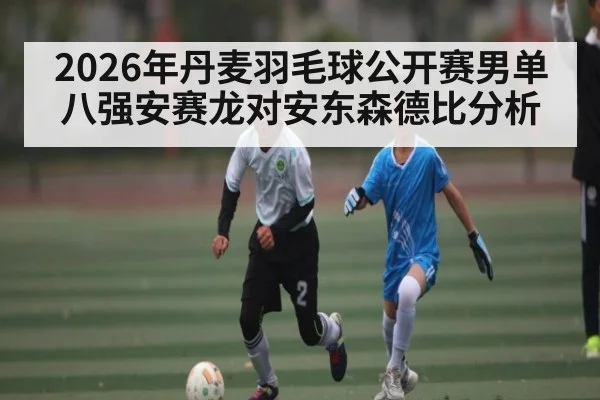 2026年丹麦羽毛球公开赛男单八强安赛龙对安东森德比分析