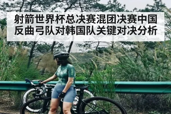 射箭世界杯总决赛混团决赛中国反曲弓队对韩国队关键对决分析