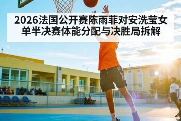 2026法国公开赛陈雨菲对安洗莹女单半决赛体能分配与决胜局拆解